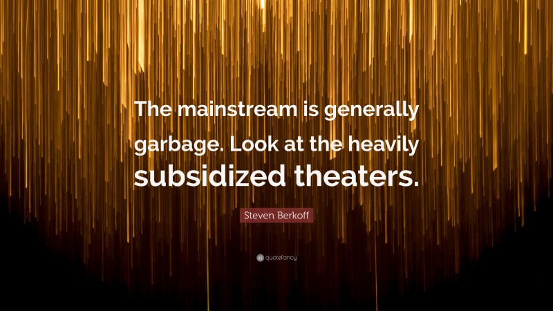 Steven Berkoff Quote: “The mainstream is generally garbage. Look at the heavily subsidized theaters.”