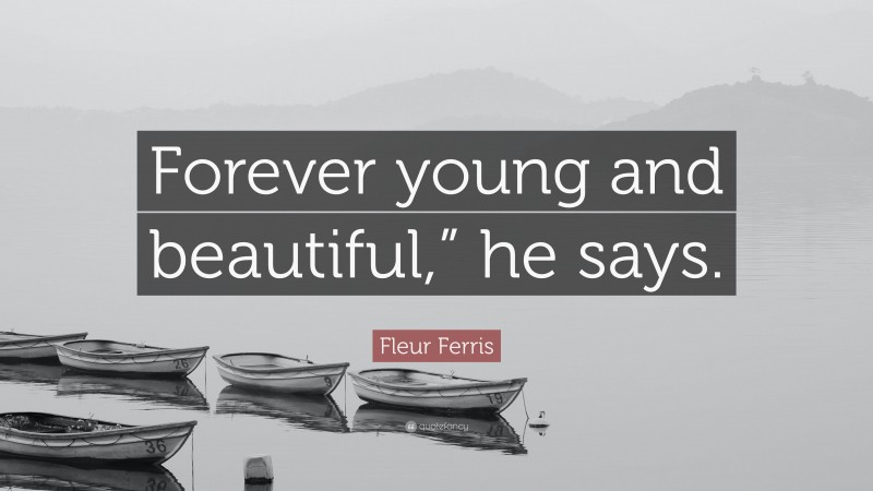 Fleur Ferris Quote: “Forever young and beautiful,” he says.”