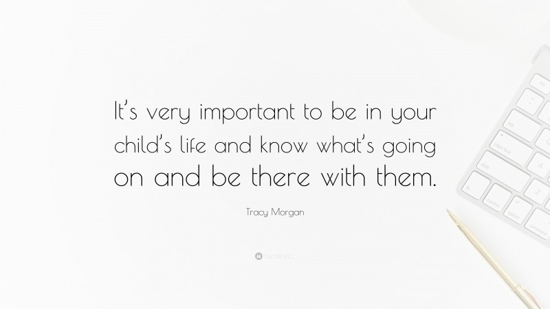 Tracy Morgan Quote: “It’s very important to be in your child’s life and know what’s going on and be there with them.”