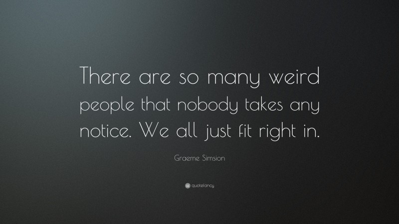Graeme Simsion Quote: “There are so many weird people that nobody takes any notice. We all just fit right in.”