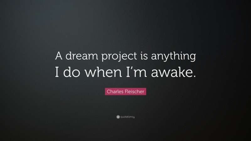 Charles Fleischer Quote: “A dream project is anything I do when I’m awake.”