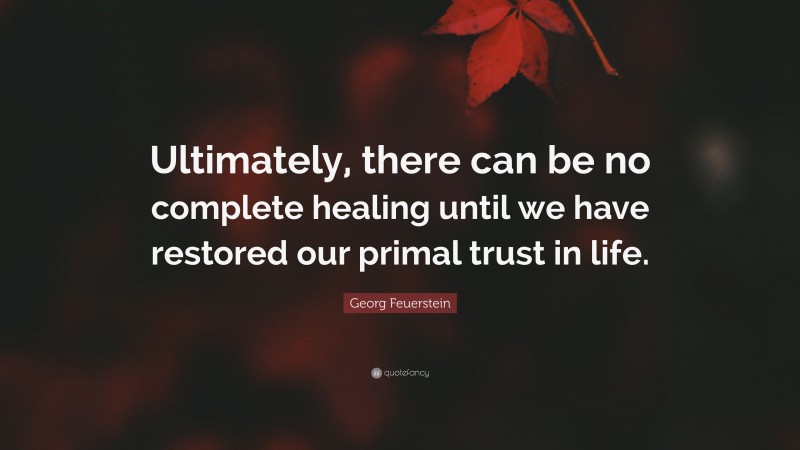 Georg Feuerstein Quote: “Ultimately, there can be no complete healing until we have restored our primal trust in life.”