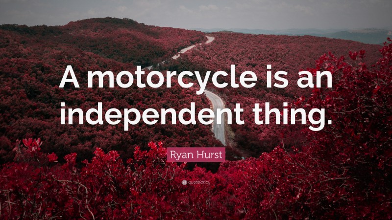 Ryan Hurst Quote: “A motorcycle is an independent thing.”