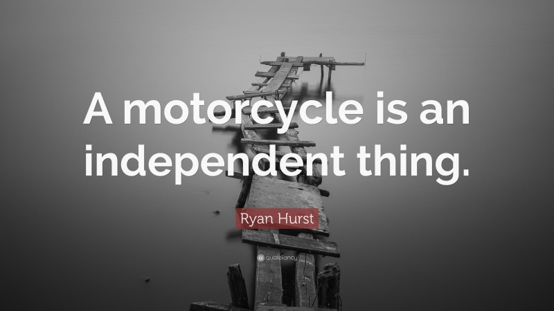 Ryan Hurst Quote: “A motorcycle is an independent thing.”