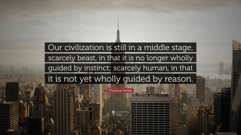 Theodore Dreiser Quote: “Our civilization is still in a middle stage, scarcely beast, in that it is no longer wholly guided by instinct; scarcely human, in that it is not yet wholly guided by reason.”