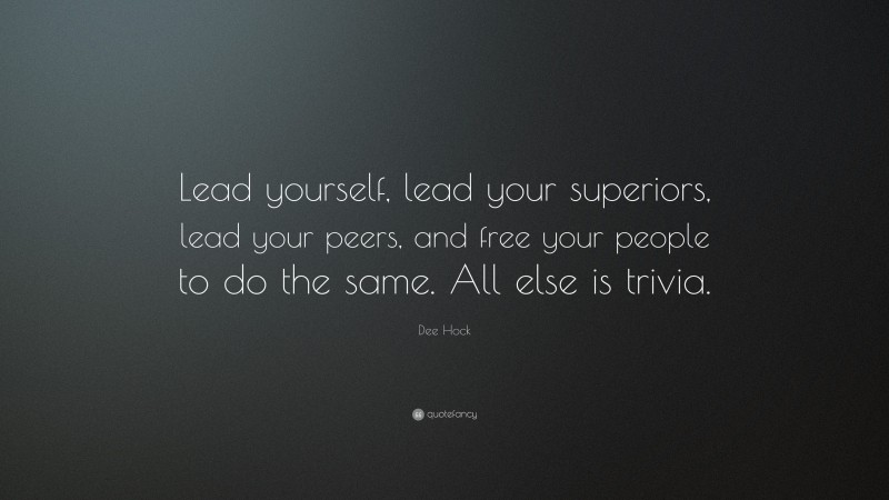 Dee Hock Quote: “Lead yourself, lead your superiors, lead your peers, and free your people to do the same. All else is trivia.”