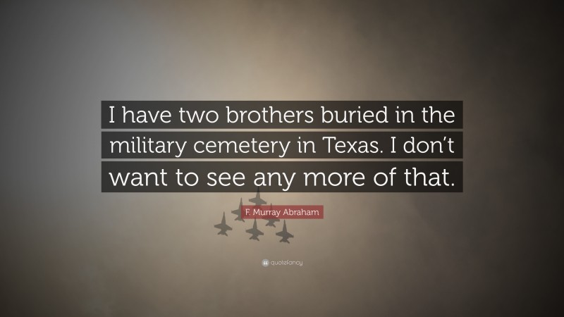 F. Murray Abraham Quote: “I have two brothers buried in the military cemetery in Texas. I don’t want to see any more of that.”