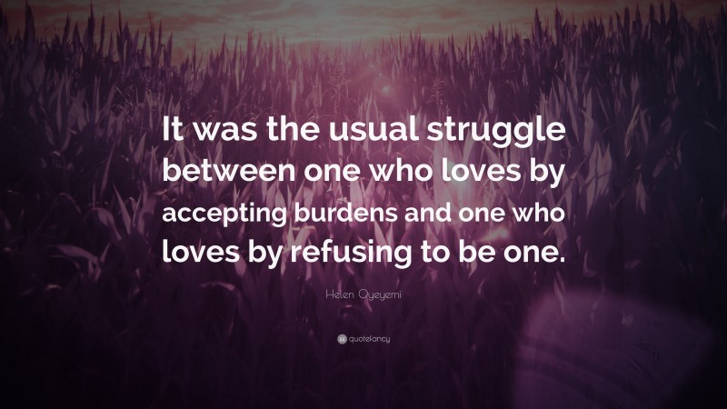 Helen Oyeyemi Quote: “It was the usual struggle between one who loves by accepting burdens and one who loves by refusing to be one.”