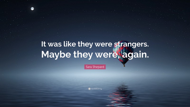 Sara Shepard Quote: “It was like they were strangers. Maybe they were, again.”