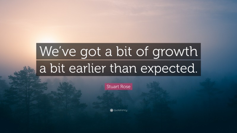 Stuart Rose Quote: “We’ve got a bit of growth a bit earlier than expected.”
