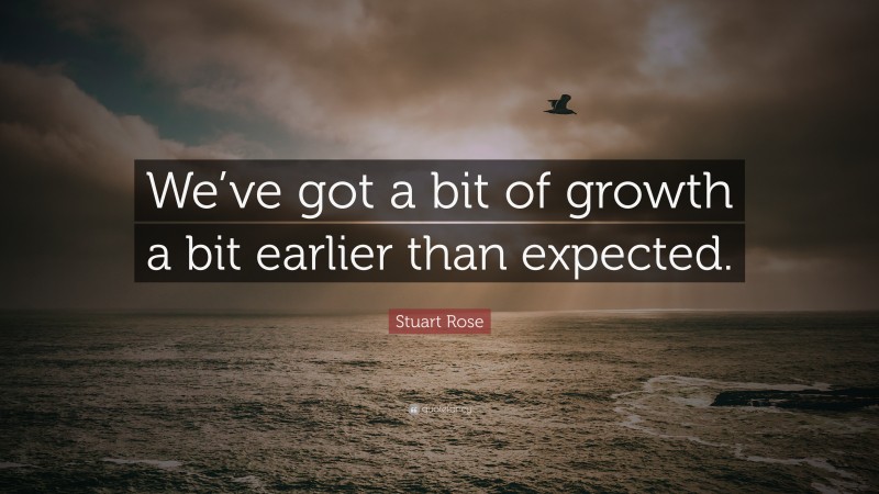 Stuart Rose Quote: “We’ve got a bit of growth a bit earlier than expected.”