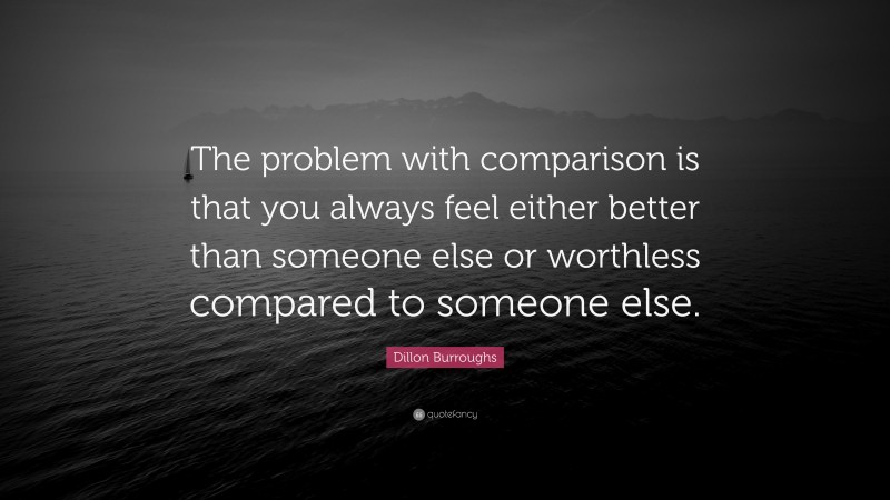 Dillon Burroughs Quote: “The problem with comparison is that you always feel either better than someone else or worthless compared to someone else.”