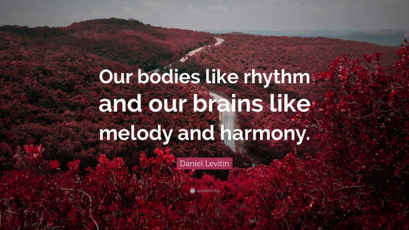 Daniel Levitin Quote: “Our bodies like rhythm and our brains like melody and harmony.”