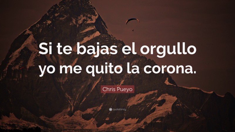 Chris Pueyo Quote: “Si te bajas el orgullo yo me quito la corona.”