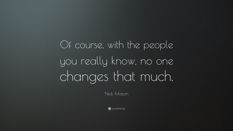 Nick Mason Quote: “Of course, with the people you really know, no one changes that much.”