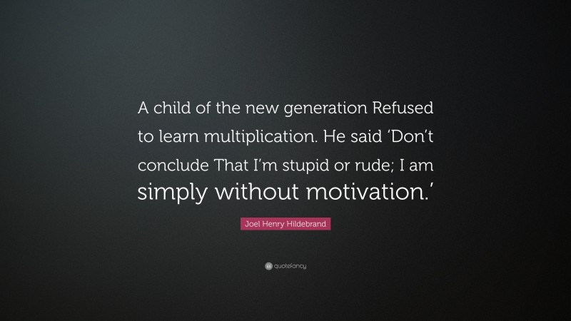Joel Henry Hildebrand Quote: “A child of the new generation Refused to learn multiplication. He said ‘Don’t conclude That I’m stupid or rude; I am simply without motivation.’”