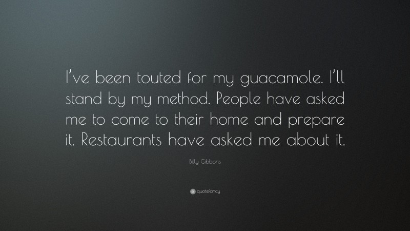 Billy Gibbons Quote: “I’ve been touted for my guacamole. I’ll stand by my method. People have asked me to come to their home and prepare it. Restaurants have asked me about it.”