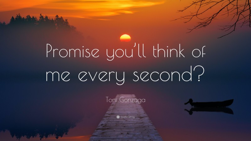 Toni Gonzaga Quote: “Promise you’ll think of me every second?”