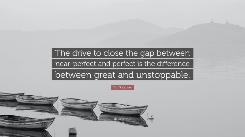 Tim S. Grover Quote: “The drive to close the gap between near-perfect and perfect is the difference between great and unstoppable.”