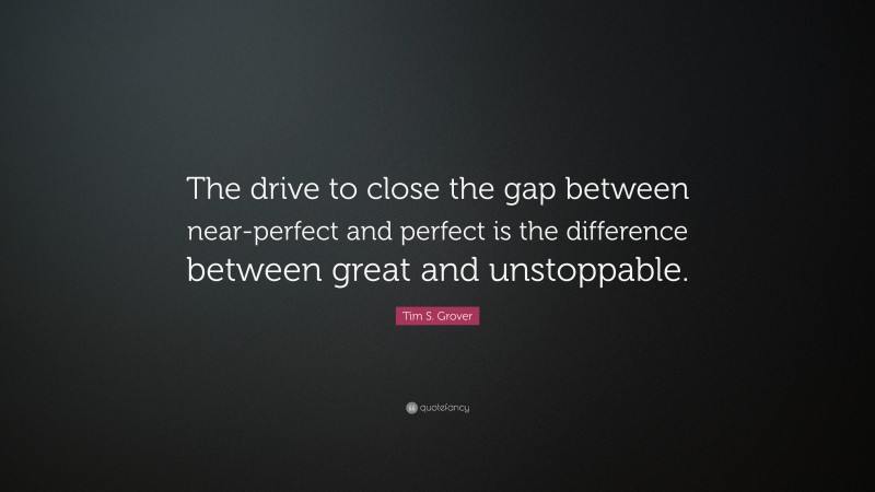 Tim S. Grover Quote: “The drive to close the gap between near-perfect and perfect is the difference between great and unstoppable.”
