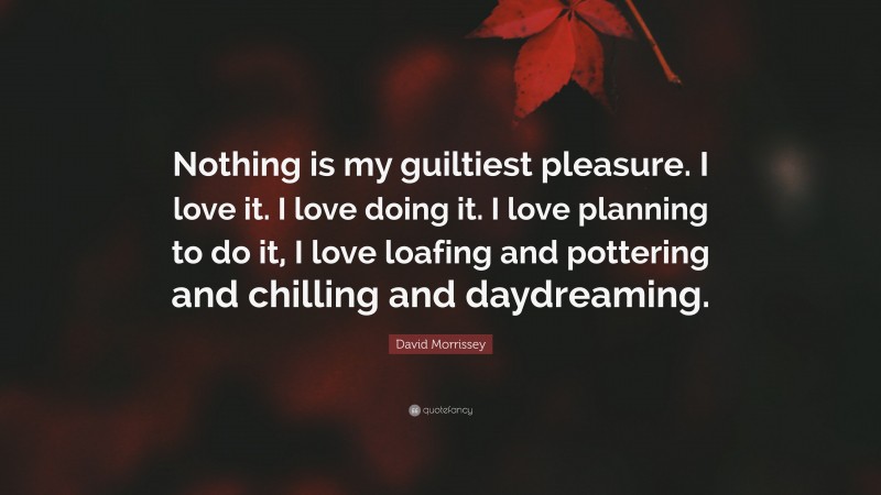 David Morrissey Quote: “Nothing is my guiltiest pleasure. I love it. I love doing it. I love planning to do it, I love loafing and pottering and chilling and daydreaming.”