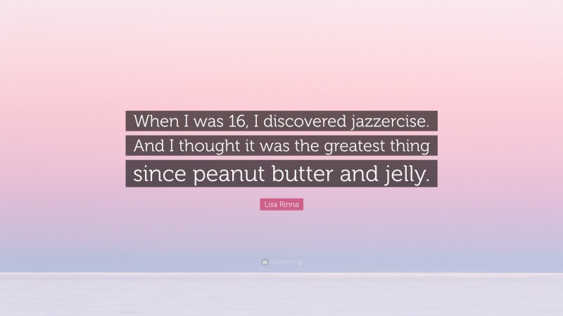 Lisa Rinna Quote: “When I was 16, I discovered jazzercise. And I thought it was the greatest thing since peanut butter and jelly.”