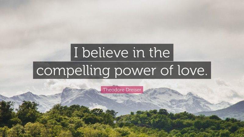 Theodore Dreiser Quote: “I believe in the compelling power of love.”