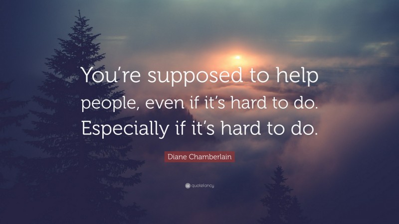 Diane Chamberlain Quote: “You’re supposed to help people, even if it’s hard to do. Especially if it’s hard to do.”