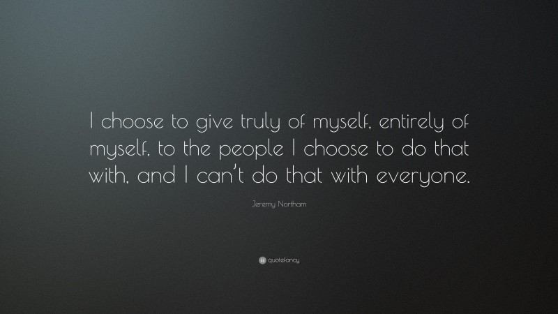 Jeremy Northam Quote: “I choose to give truly of myself, entirely of myself, to the people I choose to do that with, and I can’t do that with everyone.”