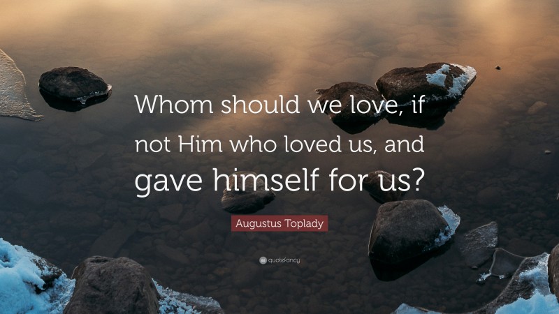 Augustus Toplady Quote: “Whom should we love, if not Him who loved us, and gave himself for us?”
