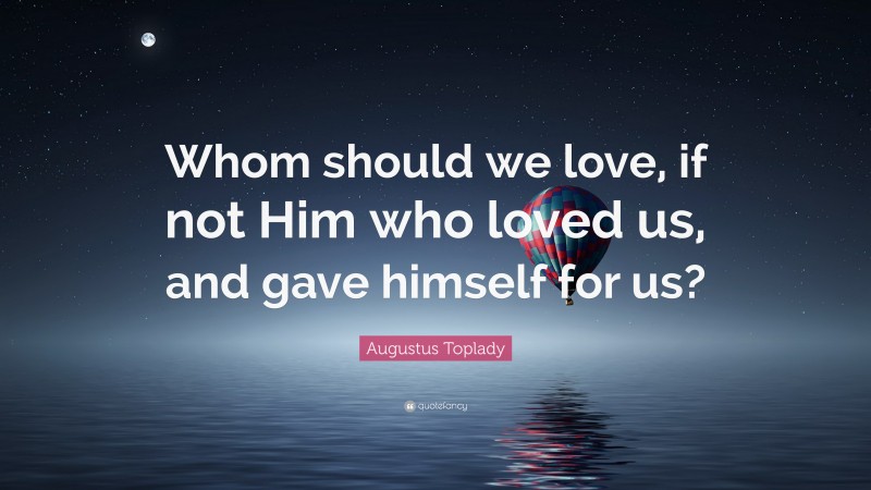 Augustus Toplady Quote: “Whom should we love, if not Him who loved us, and gave himself for us?”