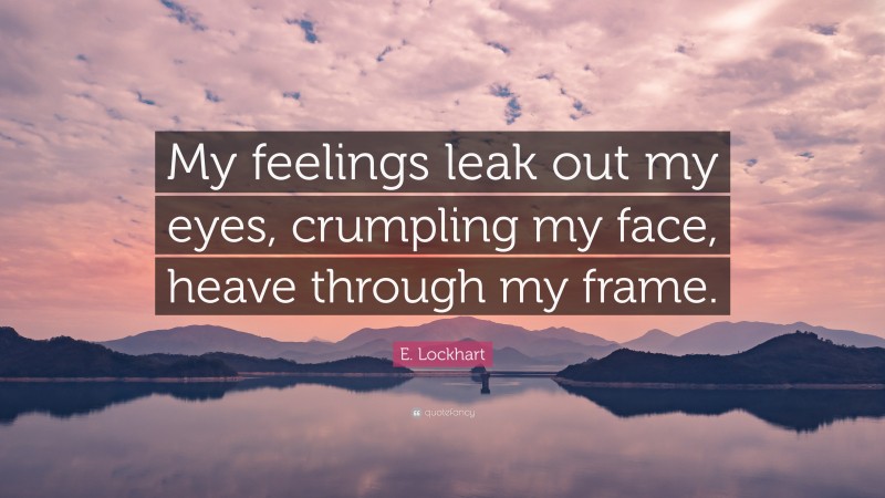 E. Lockhart Quote: “My feelings leak out my eyes, crumpling my face, heave through my frame.”