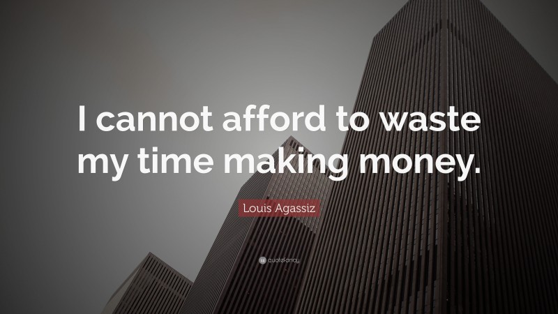 Louis Agassiz Quote: “I cannot afford to waste my time making money.”