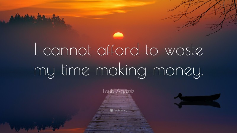 Louis Agassiz Quote: “I cannot afford to waste my time making money.”