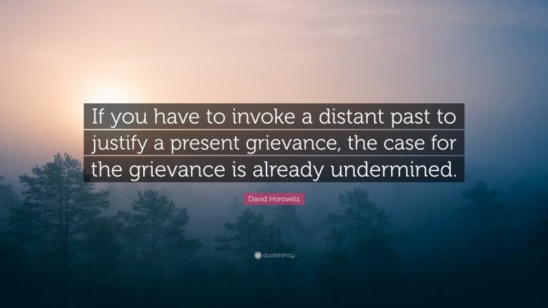 David Horowitz Quote: “If you have to invoke a distant past to justify a present grievance, the case for the grievance is already undermined.”