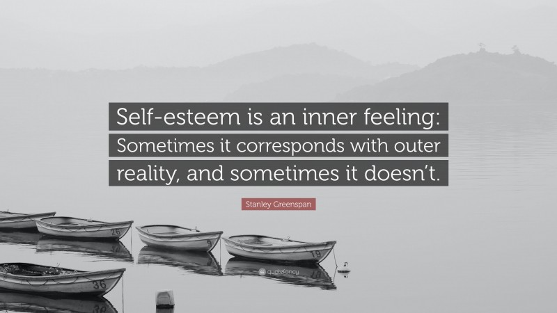 Stanley Greenspan Quote: “Self-esteem is an inner feeling: Sometimes it corresponds with outer reality, and sometimes it doesn’t.”