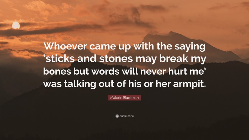 Malorie Blackman Quote: “Whoever came up with the saying ‘sticks and stones may break my bones but words will never hurt me’ was talking out of his or her armpit.”