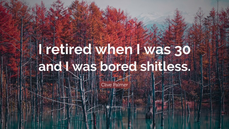 Clive Palmer Quote: “I retired when I was 30 and I was bored shitless.”