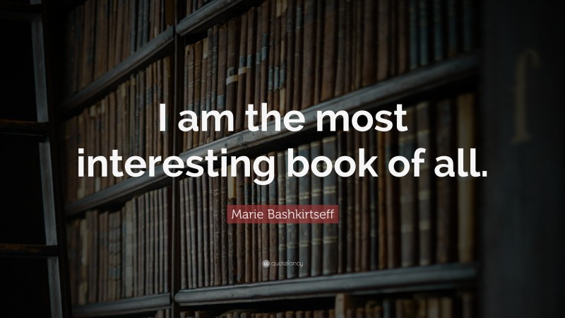 Marie Bashkirtseff Quote: “I am the most interesting book of all.”