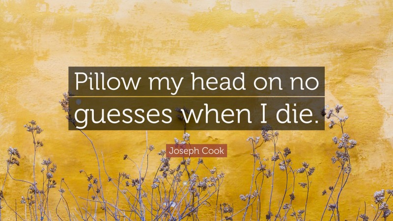 Joseph Cook Quote: “Pillow my head on no guesses when I die.”