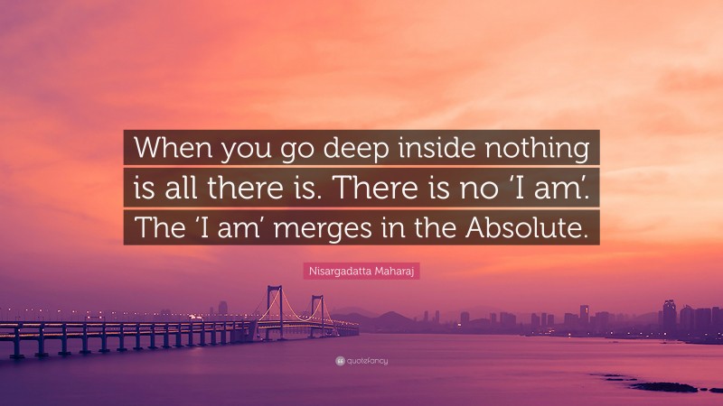 Nisargadatta Maharaj Quote: “When you go deep inside nothing is all there is. There is no ‘I am’. The ‘I am’ merges in the Absolute.”
