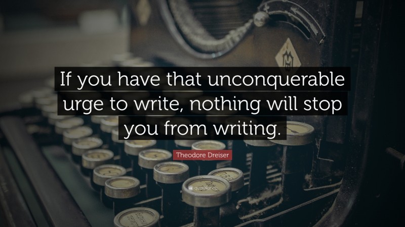 Theodore Dreiser Quote: “If you have that unconquerable urge to write, nothing will stop you from writing.”