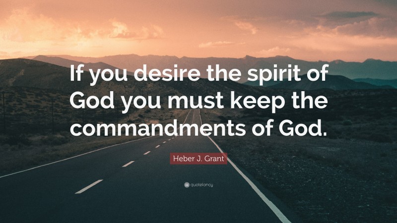 Heber J. Grant Quote: “If you desire the spirit of God you must keep the commandments of God.”