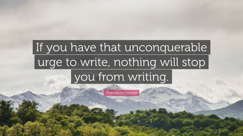 Theodore Dreiser Quote: “If you have that unconquerable urge to write, nothing will stop you from writing.”