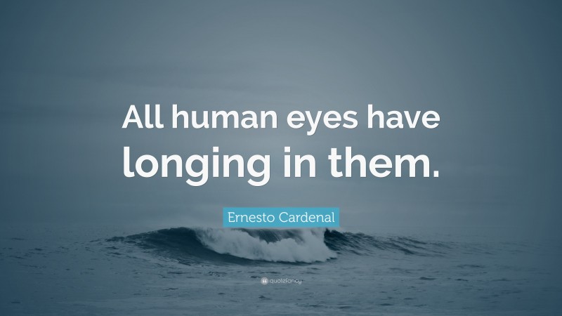Ernesto Cardenal Quote: “All human eyes have longing in them.”