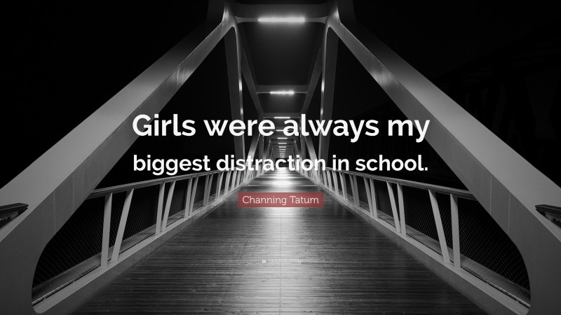Channing Tatum Quote: “Girls were always my biggest distraction in school.”