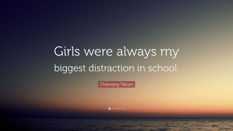 Channing Tatum Quote: “Girls were always my biggest distraction in school.”