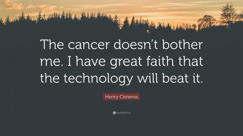 Henry Cisneros Quote: “The cancer doesn’t bother me. I have great faith that the technology will beat it.”