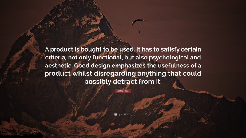 Dieter Rams Quote: “A product is bought to be used. It has to satisfy certain criteria, not only functional, but also psychological and aesthetic. Good design emphasizes the usefulness of a product whilst disregarding anything that could possibly detract from it.”