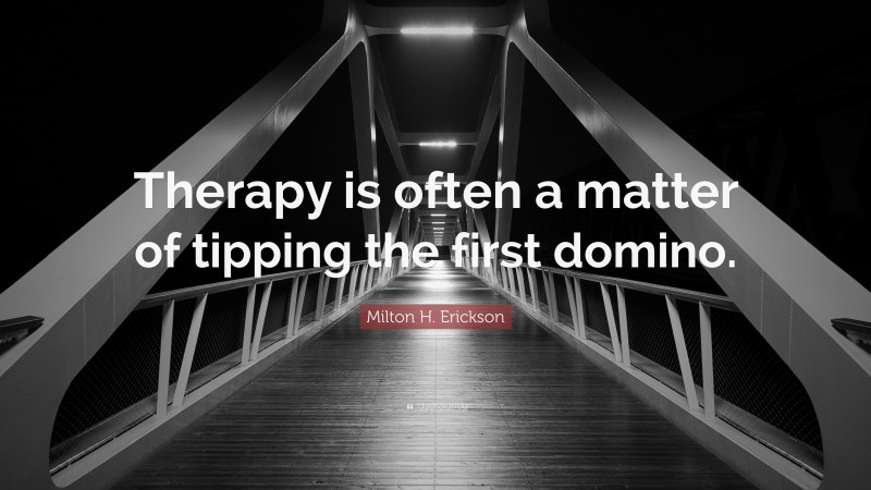 Milton H. Erickson Quote: “Therapy is often a matter of tipping the first domino.”